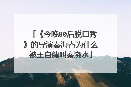 《今晚80后脱口秀》的导演秦海睿为什么被王自健叫秦浇水