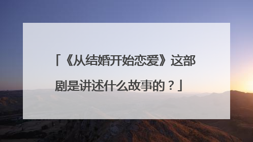 《从结婚开始恋爱》这部剧是讲述什么故事的?