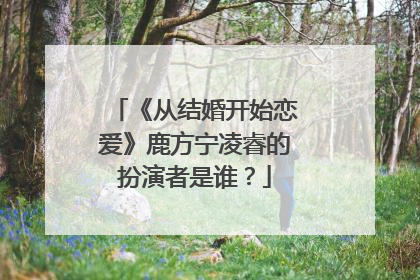 《从结婚开始恋爱》鹿方宁凌睿的扮演者是谁？