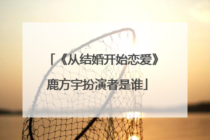 《从结婚开始恋爱》鹿方宇扮演者是谁