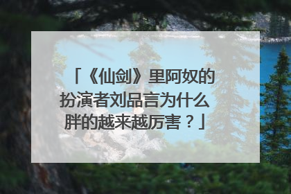 《仙剑》里阿奴的扮演者刘品言为什么胖的越来越厉害?