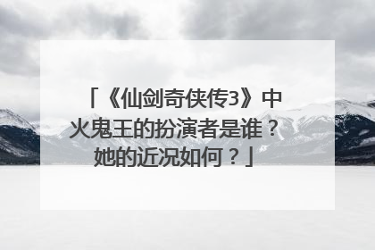 《仙剑奇侠传3》中火鬼王的扮演者是谁?她的近况如何?