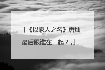 《以家人之名》唐灿最后跟谁在一起?,