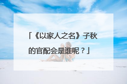 《以家人之名》子秋的官配会是谁呢？