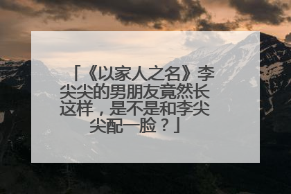 《以家人之名》李尖尖的男朋友竟然长这样，是不是和李尖尖配一脸？