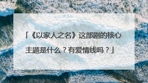 《以家人之名》这部剧的核心主题是什么?有爱情线吗?