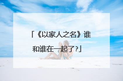 《以家人之名》谁和谁在一起了?