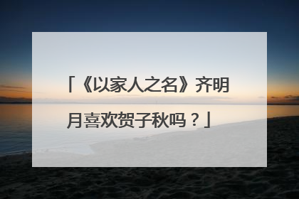 《以家人之名》齐明月喜欢贺子秋吗?