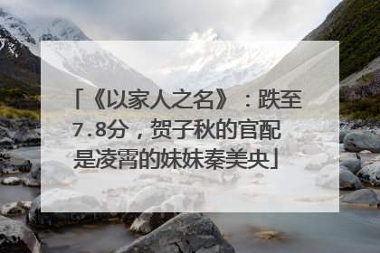 《以家人之名》：跌至7.8分，贺子秋的官配是凌霄的妹妹秦美央