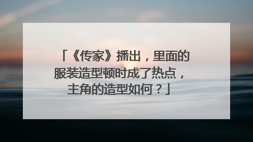 《传家》播出,里面的服装造型顿时成了热点,主角的造型如何?