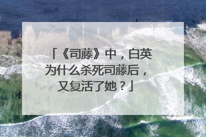 《司藤》中,白英为什么杀死司藤后,又复活了她?