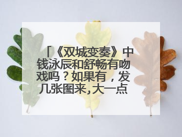 《双城变奏》中钱泳辰和舒畅有吻戏吗?如果有,发几张图来,大一点.顺便说一下分别是哪几集。谢谢大家了!