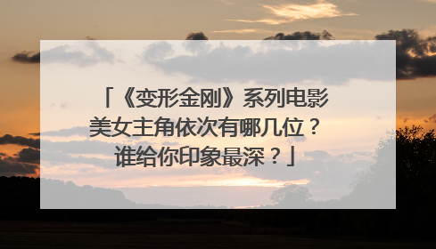 《变形金刚》系列电影美女主角依次有哪几位？谁给你印象最深？