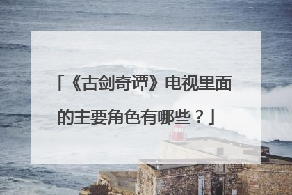 《古剑奇谭》电视里面的主要角色有哪些?