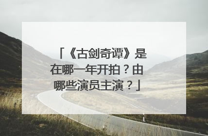 《古剑奇谭》是在哪一年开拍?由哪些演员主演?
