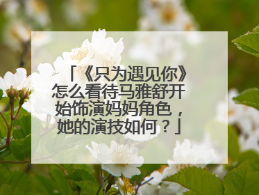 《只为遇见你》怎么看待马雅舒开始饰演妈妈角色,她的演技如何?