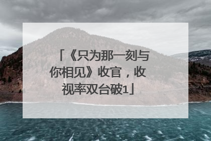 《只为那一刻与你相见》收官,收视率双台破1