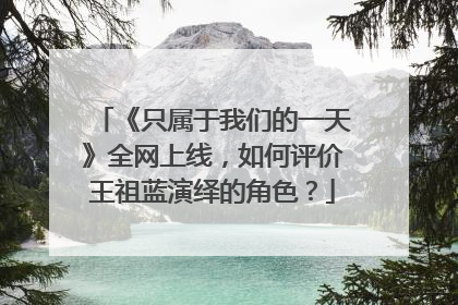 《只属于我们的一天》全网上线,如何评价王祖蓝演绎的角色?