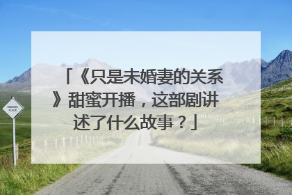 《只是未婚妻的关系》甜蜜开播，这部剧讲述了什么故事？