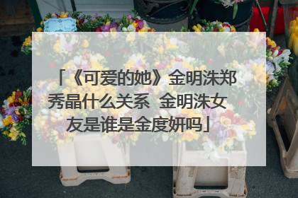 《可爱的她》金明洙郑秀晶什么关系 金明洙女友是谁是金度妍吗