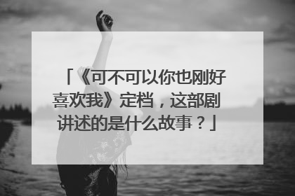 《可不可以你也刚好喜欢我》定档,这部剧讲述的是什么故事?