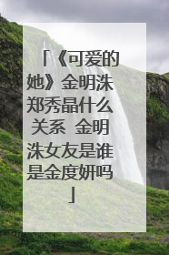 《可爱的她》金明洙郑秀晶什么关系 金明洙女友是谁是金度妍吗
