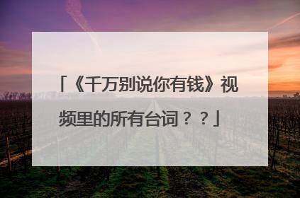 《千万别说你有钱》视频里的所有台词？？