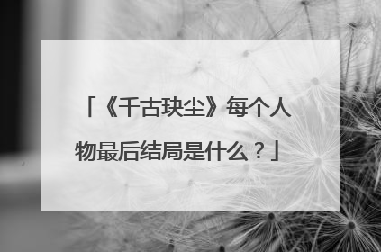 《千古玦尘》每个人物最后结局是什么?