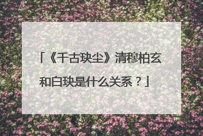 《千古玦尘》清穆柏玄和白玦是什么关系？