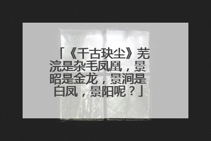 《千古玦尘》芜浣是杂毛凤凰，景昭是金龙，景涧是白凤，景阳呢？