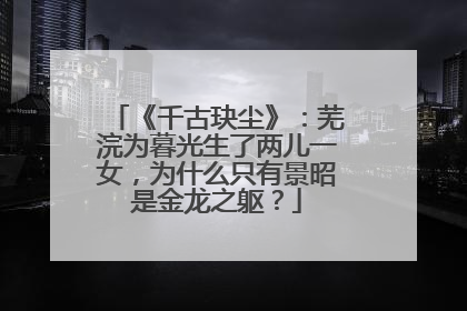《千古玦尘》：芜浣为暮光生了两儿一女，为什么只有景昭是金龙之躯？