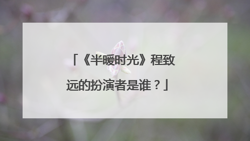 《半暖时光》程致远的扮演者是谁？