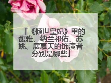 《倾世皇妃》里的馥雅、纳兰祁佑、苏姚、展慕天的饰演者分别是哪些