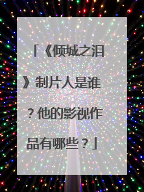 《倾城之泪》制片人是谁？他的影视作品有哪些？