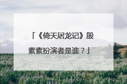 《倚天屠龙记》殷素素扮演者是谁？