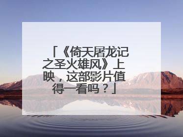 《倚天屠龙记之圣火雄风》上映,这部影片值得一看吗?