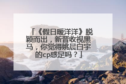 《假日暖洋洋》脱颖而出，新晋收视黑马，你觉得姚晨白宇的cp感足吗？