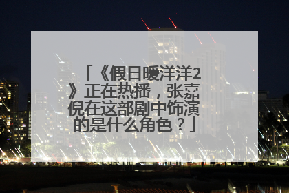 《假日暖洋洋2》正在热播,张嘉倪在这部剧中饰演的是什么角色?