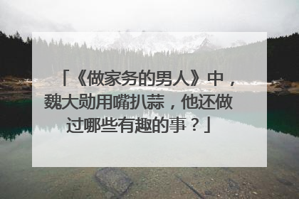 《做家务的男人》中,魏大勋用嘴扒蒜,他还做过哪些有趣的事?