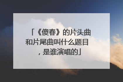 《傻春》的片头曲和片尾曲叫什么题目，是谁演唱的