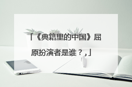 《典籍里的中国》屈原扮演者是谁？,