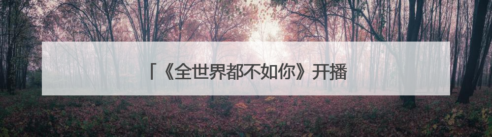 《全世界都不如你》开播，是哪些演员主演的？