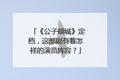 《公子倾城》定档,这部剧有着怎样的演员阵容?