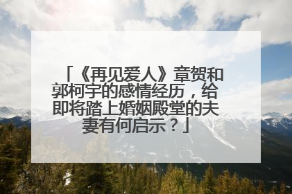《再见爱人》章贺和郭柯宇的感情经历,给即将踏上婚姻殿堂的夫妻有何启示?