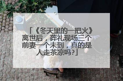 《冬天里的一把火》离世后,葬礼现场三个前妻一个未到,真的是人走茶凉吗?