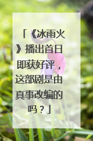 《冰雨火》播出首日即获好评,这部剧是由真事改编的吗?