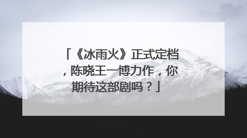 《冰雨火》正式定档,陈晓王一博力作,你期待这部剧吗?