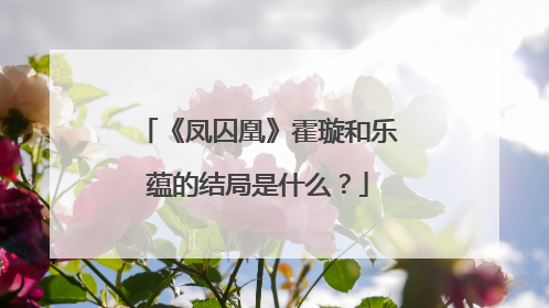 《凤囚凰》霍璇和乐蕴的结局是什么？