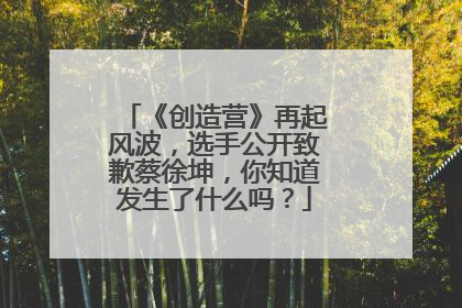 《创造营》再起风波，选手公开致歉蔡徐坤，你知道发生了什么吗？