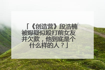 《创造营》段浩楠被曝疑似殴打前女友并欠款,他到底是个什么样的人?